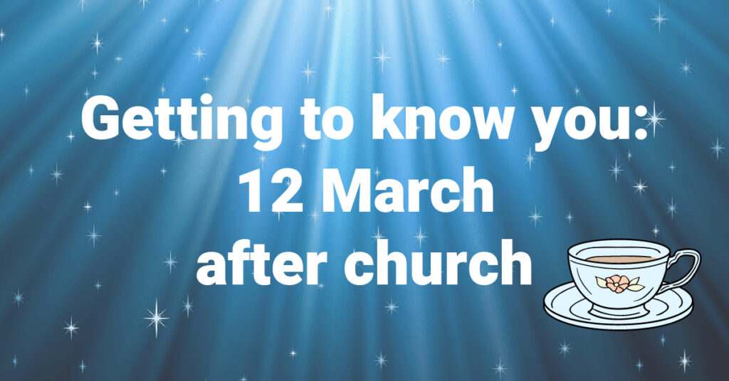 Banner: 'Getting to know you: 12 March after church' and the picture of a teacup.
