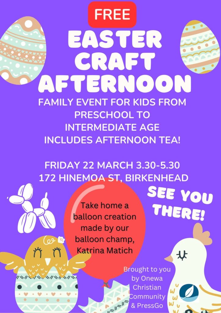 'Free Easter craft afternoon. Family event for kids from preschool to intermediate age. Includes afternoon tea! Fraday 22 March 3.30-5.30. 172 Hinemoa St, Birkenhead. Take home a balloon creation by ou balloon champ, Katrina Matich. See you there! Brought to you by Onewa Christian Community & PressGo.' Pictures of Easter eggs, chicks etc.